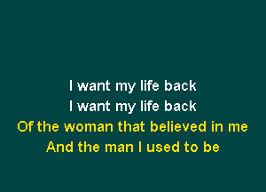 I want my life back

I want my life back
0fthe woman that believed in me
And the man I used to be