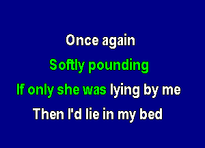 Once again
Softly pounding
If only she was lying by me

Then I'd lie in my bed
