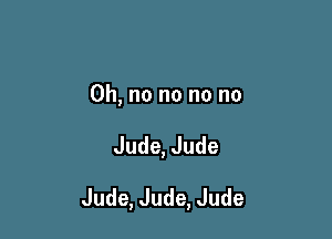 Oh, no no no no

Jude, Jude

Jude, Jude, Jude