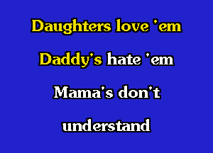 Daughters love 'em

Daddy's hate 'em
Mama's don't

understand