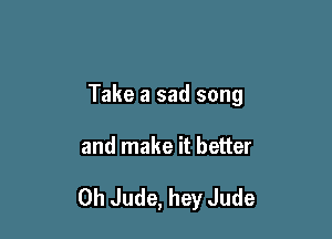 Take a sad song

and make it better

0h Jude, hey Jude