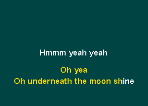 Hmmm yeah yeah

Oh yea
Oh underneath the moon shine
