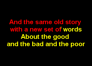 And the same old story
with a new set of words

About the good
and the bad and the poor