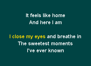 It feels like home
And here I am

I close my eyes and breathe in
The sweetest moments
I've ever known