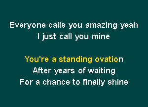 Everyone calls you amazing yeah
ljust call you mine

You're a standing ovation
After years of waiting
For a chance to finally shine