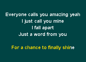 Everyone calls you amazing yeah
ljust call you mine
I fall apart
Just a word from you

For a chance to finally shine