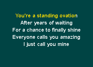 You're a standing ovation
After years of waiting
For a chance to finally shine

Everyone calls you amazing
ljust call you mine