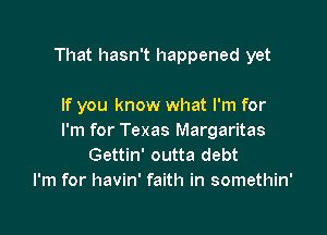 That hasn't happened yet

If you know what I'm for

I'm for Texas Margaritas
Gettin' outta debt
I'm for havin' faith in somethin'
