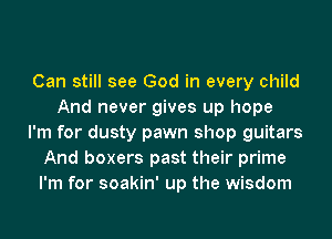 Can still see God in every child
And never gives up hope
I'm for dusty pawn shop guitars
And boxers past their prime
I'm for soakin' up the wisdom