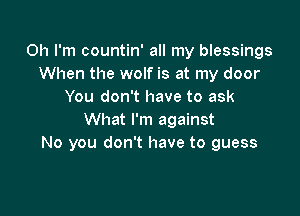 Oh I'm countin' all my blessings
When the wolf is at my door
You don't have to ask

What I'm against
No you don't have to guess