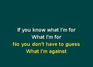 If you know what I'm for

What I'm for
No you don't have to guess
What I'm against