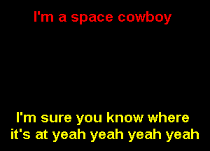 I'm a space cowboy

I'm sure you know where
it's at yeah yeah yeah yeah