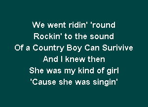 We went ridin' 'round
Rockin' to the sound
Of a Country Boy Can Surivive

And I knew then
She was my kind of girl
'Cause she was singin'