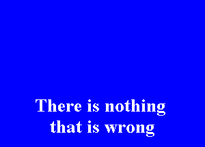 There is nothing
that is wrong