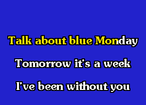 Talk about blue Monday
Tomorrow it's a week

I've been without you