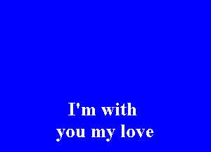 I'm with
you my love