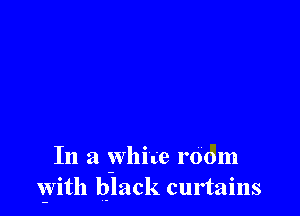 In a white room
With black curtains