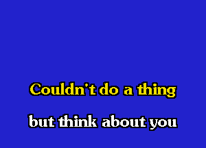 Couldn't do a thing

but think about you