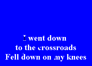 I went down
to the crossroads
Fell down on my knees