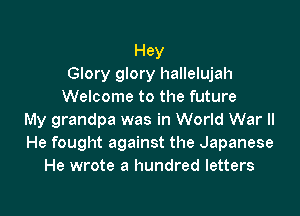 Hey
Glory glory hallelujah
Welcome to the future

My grandpa was in World War II
He fought against the Japanese
He wrote a hundred letters