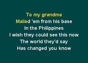 To my grandma
Mailed 'em from his base
In the Philippines

I wish they could see this now
The world they'd say
Has changed you know
