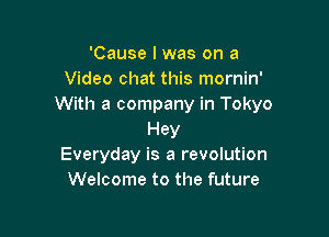 'Cause lwas on a
Video chat this mornin'
With a company in Tokyo

Hey
Everyday is a revolution
Welcome to the future