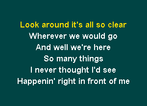 Look around it's all so clear
Wherever we would go
And well we're here

So many things
I never thought I'd see
Happenin' right in front of me