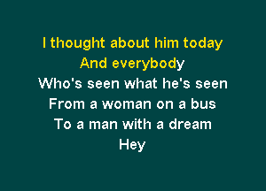 I thought about him today
And everybody
Who's seen what he's seen

From a woman on a bus
To a man with a dream
Hey