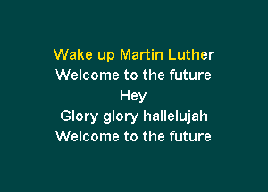 Wake up Martin Luther
Welcome to the future

Hey
Glory glory hallelujah
Welcome to the future