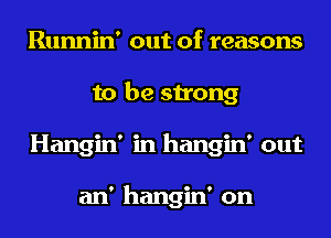 Runnin' out of reasons
to be strong
Hangin' in hangin' out

an' hangin' on