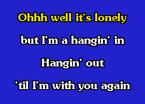 Ohhh well it's lonely
but I'm a hangin' in
Hangin' out

'til I'm with you again