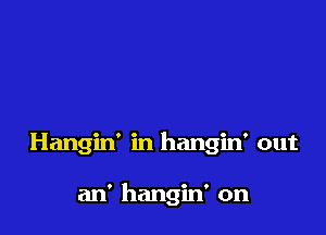 Hangin' in hangin' out

an' hangin' on