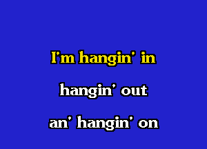 I'm hangin' in

hangin' out

an' hangin' on