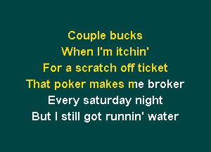 Couple bucks
When I'm itchin'
For a scratch offticket

That poker makes me broker
Every saturday night
But I still got runnin' water