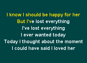 I know I should be happy for her
But I've lost everything
I've lost everything
I ever wanted today
Today I thought about the moment
I could have said I loved her