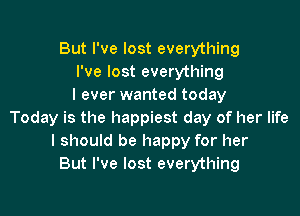 But I've lost everything
I've lost everything
I ever wanted today

Today is the happiest day of her life
I should be happy for her
But I've lost everything