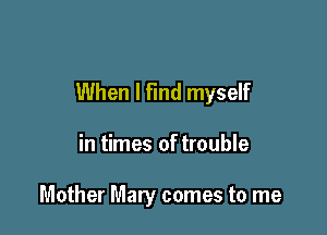 When I Find myself

in times of trouble

Mother Mary comes to me