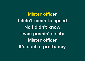 Mister officer
I didn't mean to speed
No I didn't know

I was pushin' ninety
Mister officer
It's such a pretty day