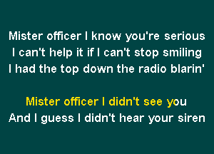 Mister officer I know you're serious
I can't help it ifl can't stop smiling
I had the top down the radio blarin'

Mister officer I didn't see you
And I guess I didn't hear your siren