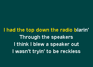 I had the top down the radio blarin'

Through the speakers
lthink I blew a speaker out
I wasn't tryin' to be reckless