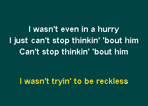 l wasn't even in a hurry
I just can't stop thinkin' 'bout him
Can't stop thinkin' 'bout him

I wasn't tryin' to be reckless