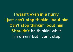 l wasn't even in a hurry
I just can't stop thinkin' 'bout him
Can't stop thinkin' 'bout him

Shouldn't be thinkin' while
I'm drivin' but I can't stop