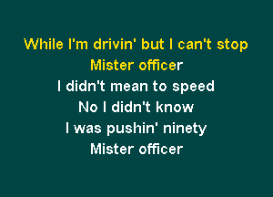 While I'm drivin' but I can't stop
Mister officer
I didn't mean to speed

No I didn't know
I was pushin' ninety
Mister officer