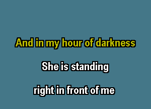 And in my hour of darkness

She is standing

right in front of me