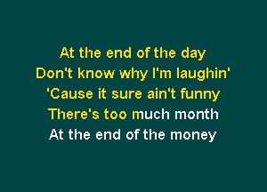 At the end of the day
Don't know why I'm laughin'
'Cause it sure ain't funny

There's too much month
At the end of the money