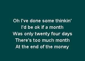 Oh I've done some thinkin'
I'd be ok if a month

Was only twenty four days
There's too much month
At the end of the money