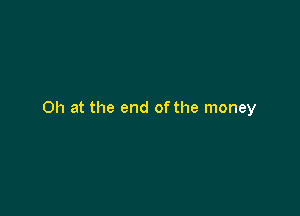 Oh at the end of the money