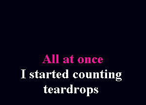 I started counting
teardrops