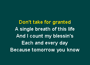 Don't take for granted
A single breath ofthis life

And I count my blessin's
Each and every day
Because tomorrow you know