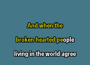 And when the

broken-hearted people

living in the world agree